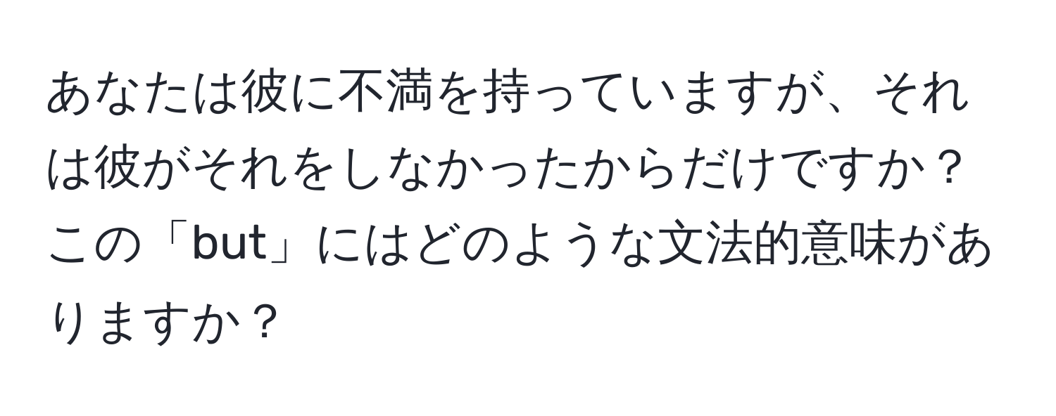 あなたは彼に不満を持っていますが、それは彼がそれをしなかったからだけですか？この「but」にはどのような文法的意味がありますか？