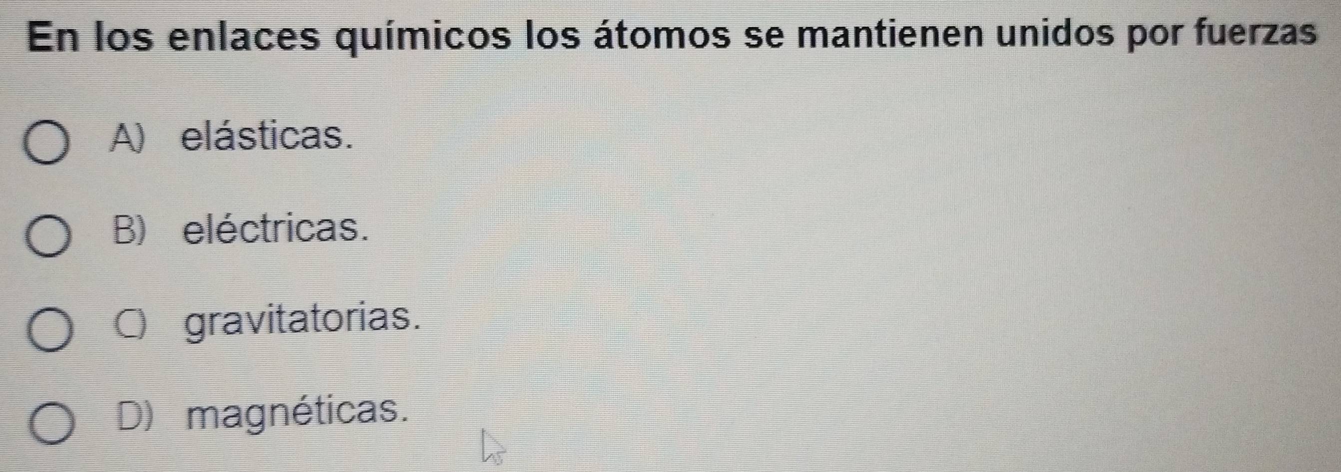 En los enlaces químicos los átomos se mantienen unidos por fuerzas
A) elásticas.
B) eléctricas.
C gravitatorias.
D) magnéticas.