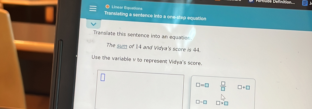 Pertiude Définition... 
Linear Equations 
Translating a sentence into a one-step equation 
Translate this sentence into an equation. 
The sum of 14 and Vidya's score is 44. 
Use the variable ν to represent Vidya's score.
□ =□  □ /□   □ +□
□ -□ □ * □