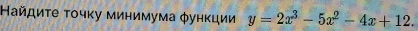 Найдиτе τοчκу минимума φунκции y=2x^3-5x^2-4x+12.