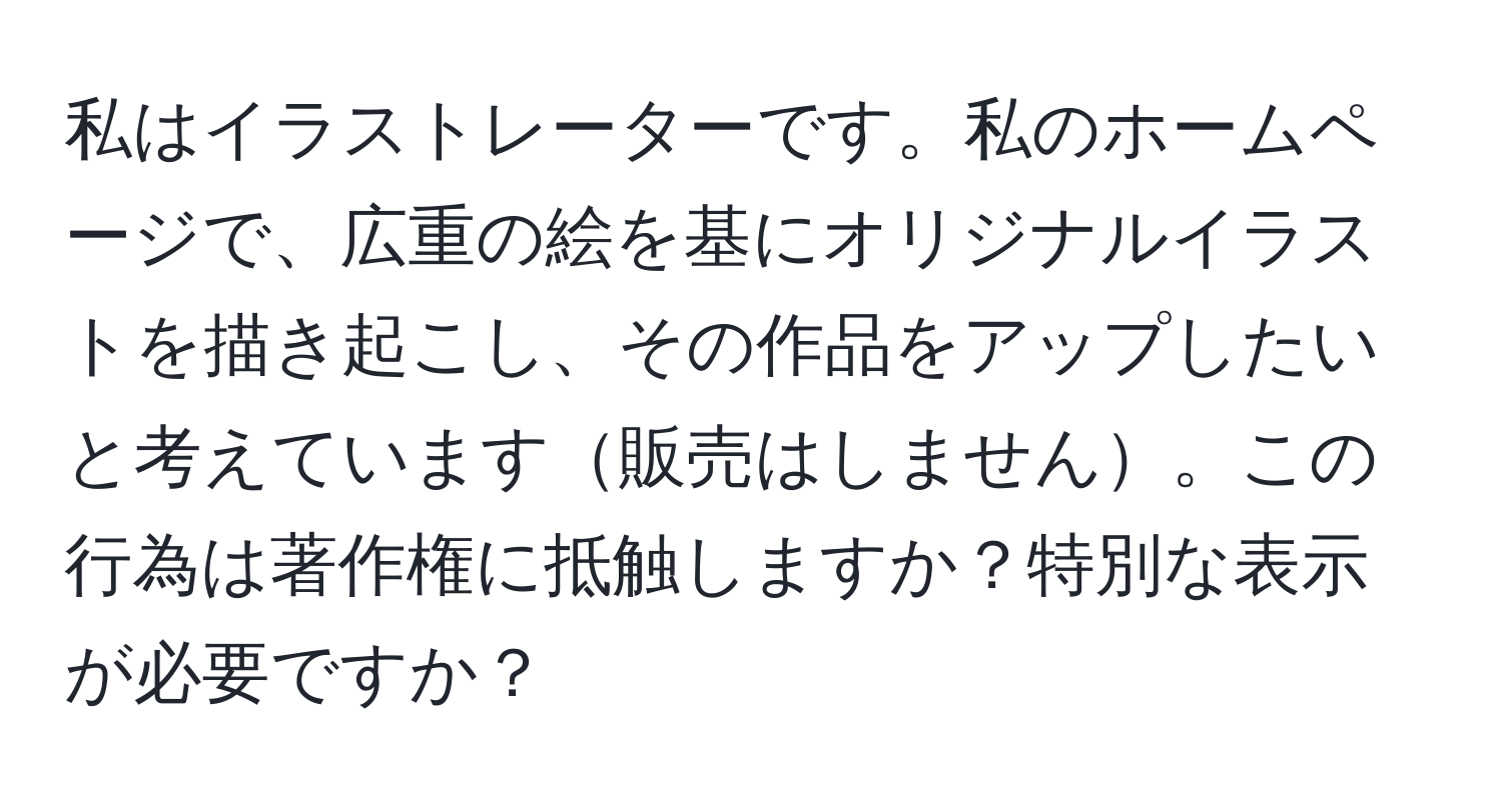 私はイラストレーターです。私のホームページで、広重の絵を基にオリジナルイラストを描き起こし、その作品をアップしたいと考えています販売はしません。この行為は著作権に抵触しますか？特別な表示が必要ですか？