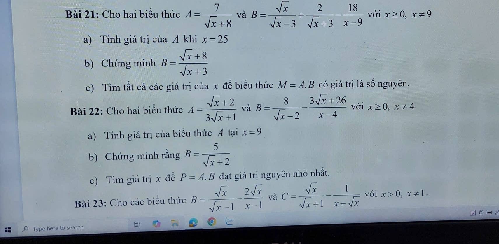 Cho hai biểu thức A= 7/sqrt(x)+8  và B= sqrt(x)/sqrt(x)-3 + 2/sqrt(x)+3 - 18/x-9  với x≥ 0, x!= 9
a) Tính giá trị của A khi x=25
b) Chứng minh B= (sqrt(x)+8)/sqrt(x)+3 
c) Tìm tất cả các giá trị của x đề biểu thức M=A.B có giá trị là số nguyên. 
Bài 22: Cho hai biểu thức A= (sqrt(x)+2)/3sqrt(x)+1  và B= 8/sqrt(x)-2 - (3sqrt(x)+26)/x-4  với x≥ 0, x!= 4
a) Tính giá trị của biểu thức A tại x=9
b) Chứng minh rằng B= 5/sqrt(x)+2 
c) Tìm giá trịx đề P=A.B đạt giá trị nguyên nhỏ nhất. 
Bài 23: Cho các biểu thức B= sqrt(x)/sqrt(x)-1 - 2sqrt(x)/x-1  và C= sqrt(x)/sqrt(x)+1 - 1/x+sqrt(x)  với x>0, x!= 1. 
Type here to search