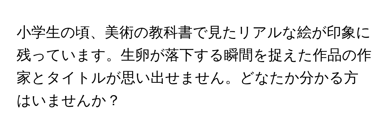 小学生の頃、美術の教科書で見たリアルな絵が印象に残っています。生卵が落下する瞬間を捉えた作品の作家とタイトルが思い出せません。どなたか分かる方はいませんか？