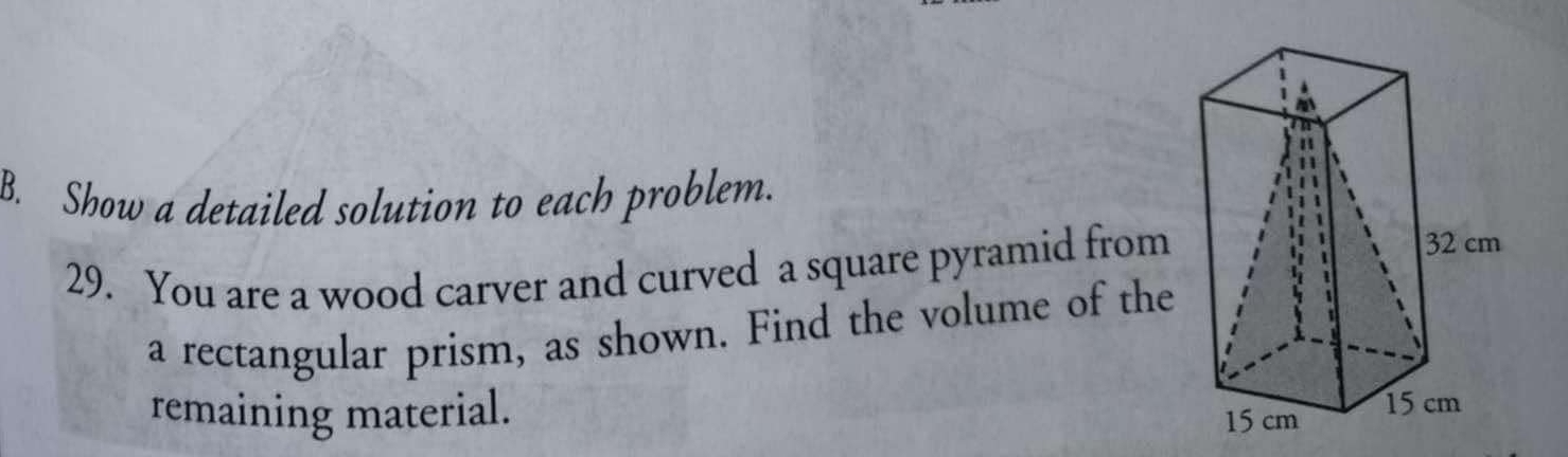 Show a detailed solution to each problem. 
29. You are a wood carver and curved a square pyramid from 
a rectangular prism, as shown. Find the volume of the 
remaining material.