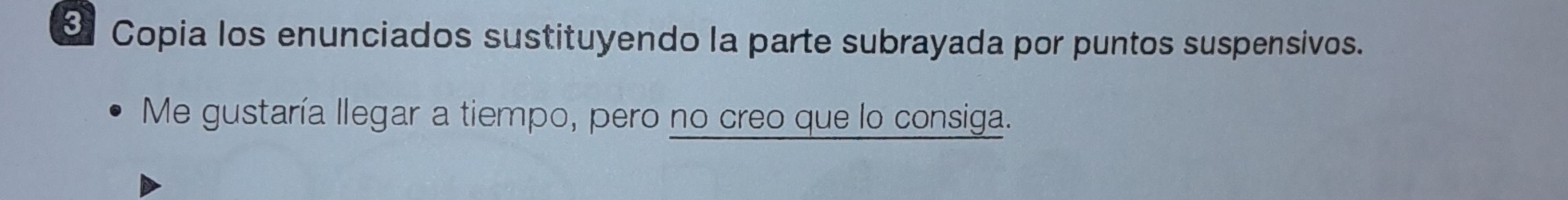 Copia los enunciados sustituyendo la parte subrayada por puntos suspensivos. 
Me gustaría llegar a tiempo, pero no creo que lo consiga.