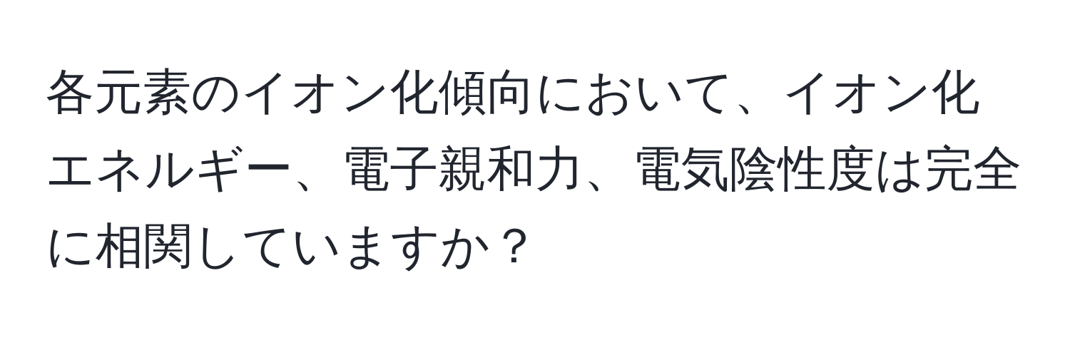 各元素のイオン化傾向において、イオン化エネルギー、電子親和力、電気陰性度は完全に相関していますか？