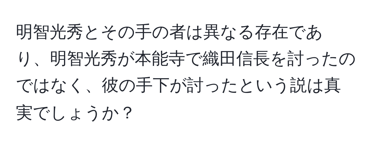 明智光秀とその手の者は異なる存在であり、明智光秀が本能寺で織田信長を討ったのではなく、彼の手下が討ったという説は真実でしょうか？