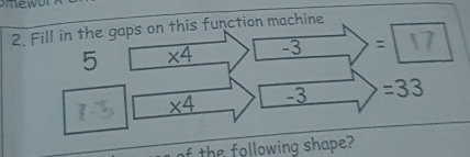 Fill in the gaps on this function machine
5 * 4 -3 :
* 4 -3 =33
the following shape?