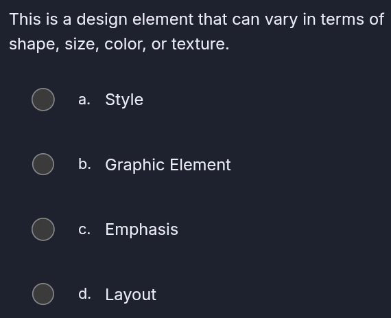 This is a design element that can vary in terms of
shape, size, color, or texture.
a. Style
b. Graphic Element
c. Emphasis
d. Layout