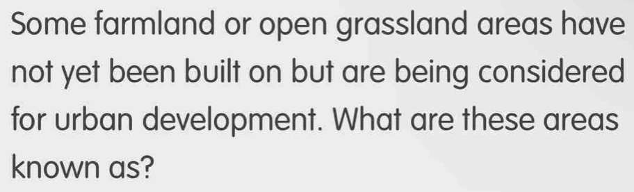 Some farmland or open grassland areas have 
not yet been built on but are being considered 
for urban development. What are these areas 
known as?