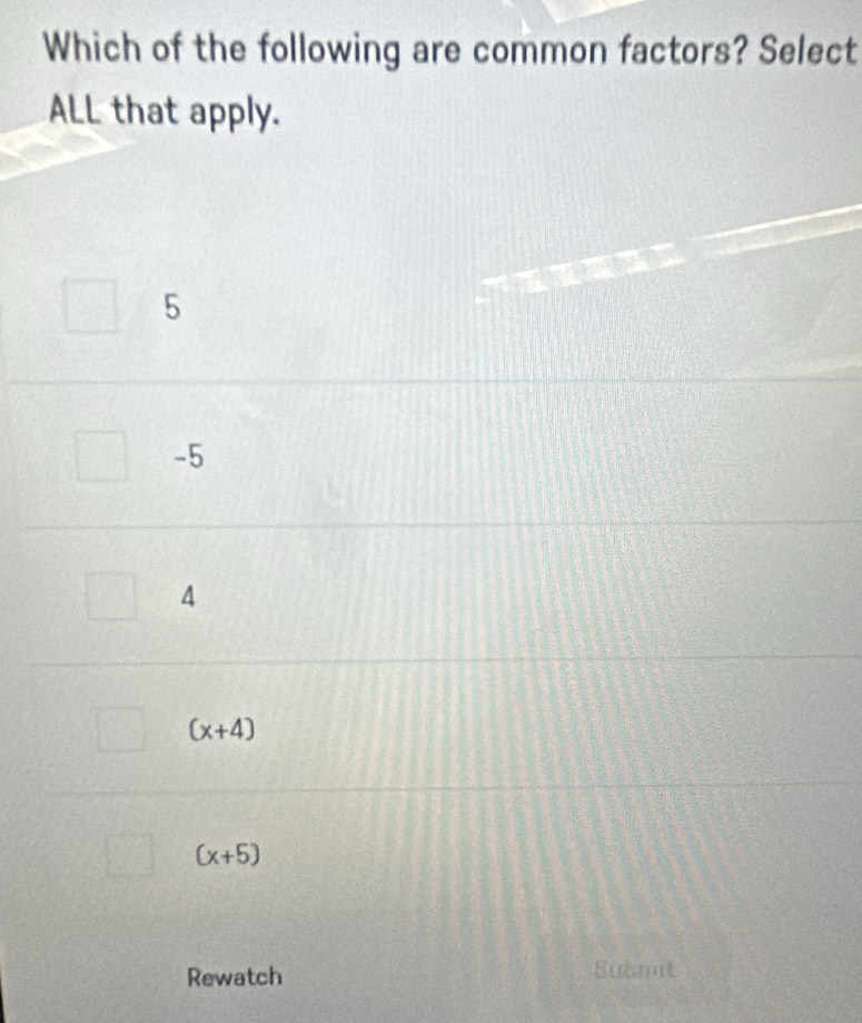 Which of the following are common factors? Select
ALL that apply.
5
-5
4
(x+4)
(x+5)
Rewatch Submit