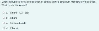 Ethene is bubbled into a cold solution of dilute acidified potassium manganate(VII) solution.
What product is formed?
a. Ethane- 1, 2 - diol
b. Ethane
c. Carbon dioxide
d. Ethanol