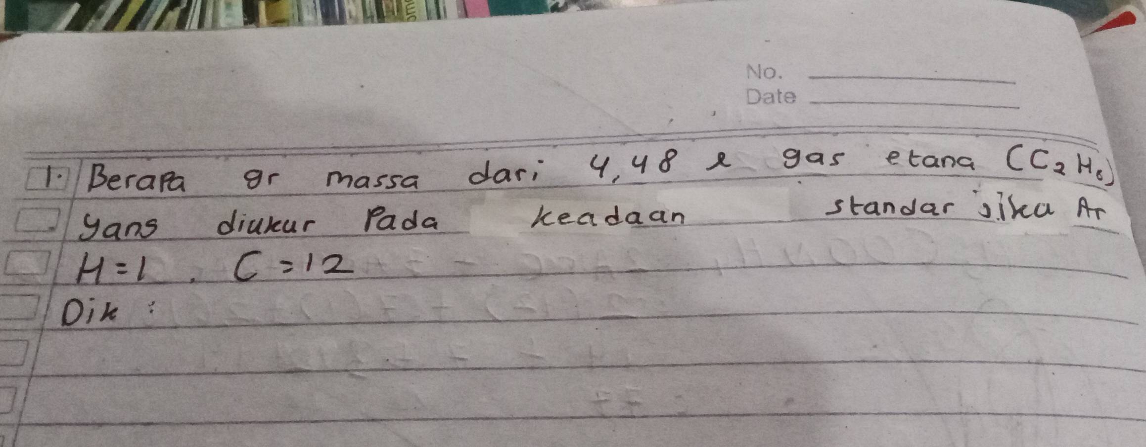 1:Berapa gr massa dari 4, 48 a gas etana (C_2H_8)
yans diukur Pada keadaan 
standar siku Ar
H=1.C=12
Dik :