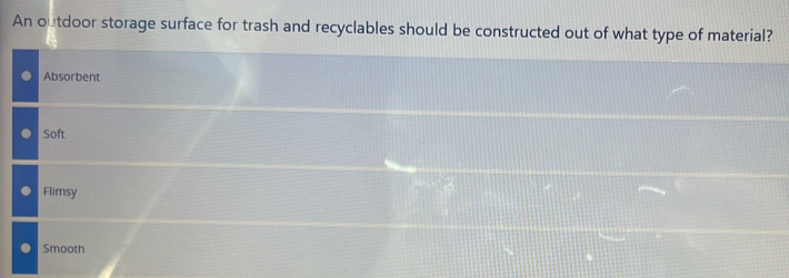 An outdoor storage surface for trash and recyclables should be constructed out of what type of material?
Absorbent
Soft
Flimsy
Smooth