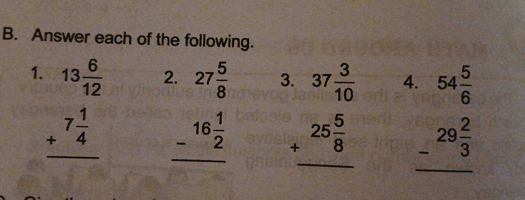 Answer each of the following. 
1.
beginarrayr 13 8/12  7 1/4  hline endarray
2. 27 5/8 
3. 37 3/10 
4. 54 5/6 
_ -^16 1/2 
beginarrayr 25 5/8  +_ endarray
_ -^29 2/3 