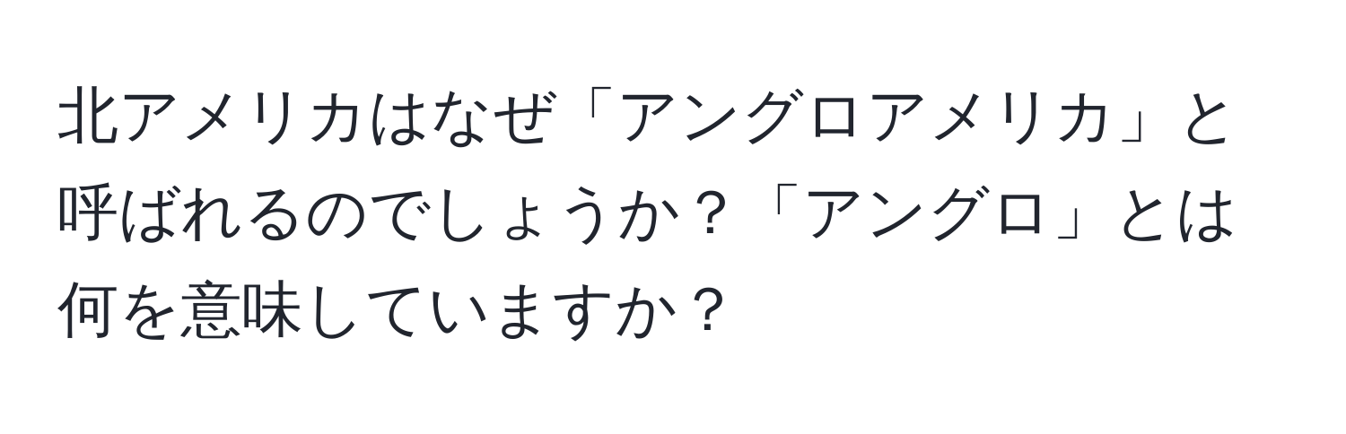 北アメリカはなぜ「アングロアメリカ」と呼ばれるのでしょうか？「アングロ」とは何を意味していますか？