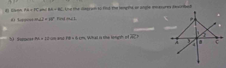 Given PA and BA=BC Use the diagram to find the lengths or angle measures described 
a) Suppose m∠ 2=38° Find m∠ 1. 
b) Suppase PA=10cm and PB:6cm What is the length of overline AC