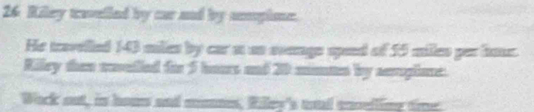 Riley twulled by car and by amplone. 
He travelled 143 miles by car at an everge spand of 55 miles par hor. 
Riley then exulled for 5 hours and 20 mmn by semplone. 
Wock out, in hous and manes, Rilley's ad enselling time.