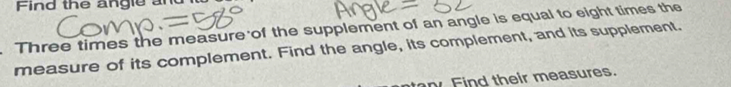 Find the angle and 
Three times the measure of the supplement of an angle is equal to eight times the 
measure of its complement. Find the angle, its complement, and its supplement. 
Find their measures.