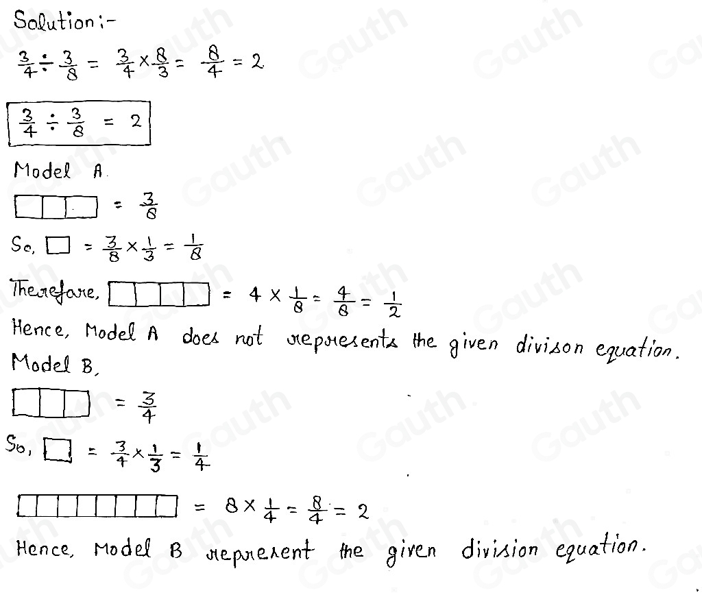 Solution:-
 3/4 /  3/8 = 3/4 *  8/3 = 8/4 =2
 3/4 /  3/8 =2
Model A.
□ = 3/8 
So, □ = 3/8 *  1/3 = 1/8 
Therefaxe, □ □ □ =4*  1/8 = 4/8 = 1/2 
Hence, Model A does not aepoesents the given divison equation. 
Model B, 
.
= 3/4 
So, □ = 3/4 *  1/3 = 1/4 
□ =8*  1/4 = 8/4 =2
Hence, Model B reprerent the given division equation.