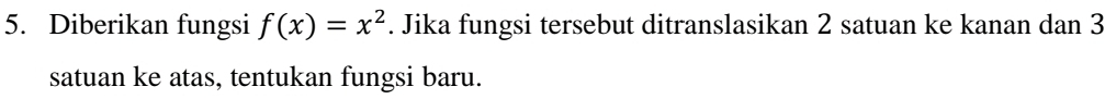 Diberikan fungsi f(x)=x^2. Jika fungsi tersebut ditranslasikan 2 satuan ke kanan dan 3
satuan ke atas, tentukan fungsi baru.