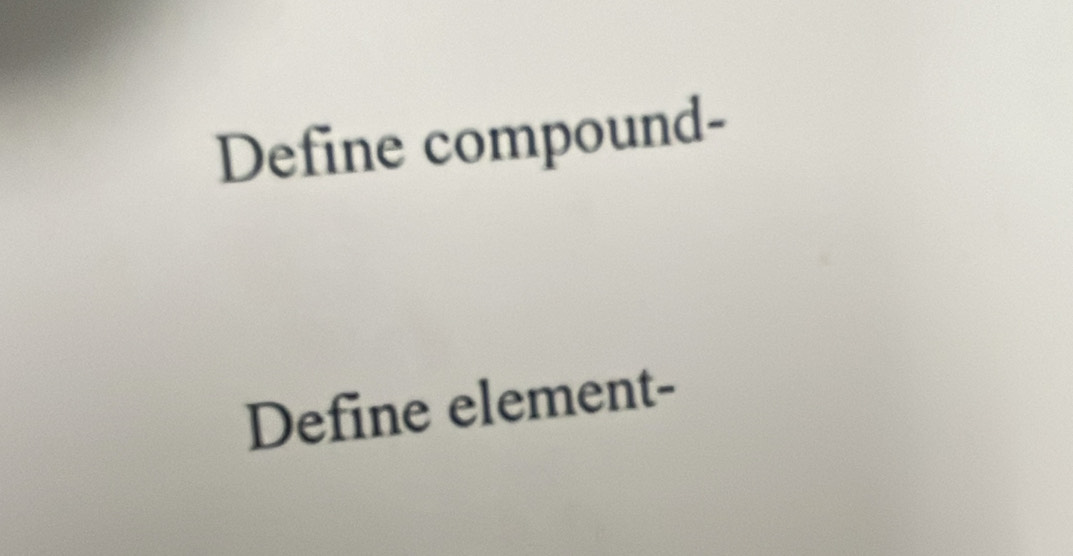 Define compound- 
Define element-