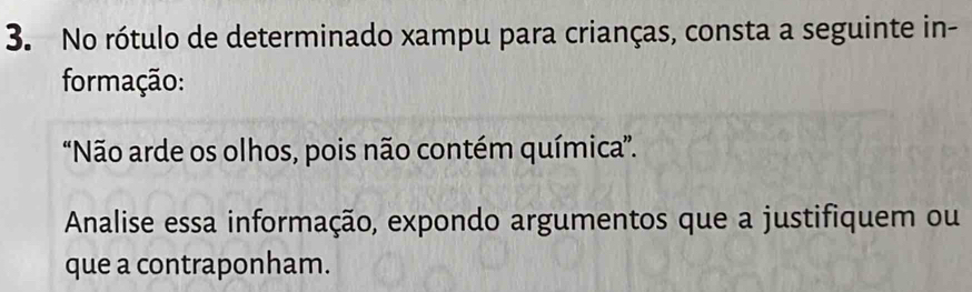 No rótulo de determinado xampu para crianças, consta a seguinte in- 
formação: 
“Não arde os olhos, pois não contém química”. 
Analise essa informação, expondo argumentos que a justifiquem ou 
que a contraponham.