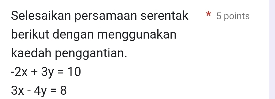 Selesaikan persamaan serentak * 5 points
berikut dengan menggunakan
kaedah penggantian.
-2x+3y=10
3x-4y=8