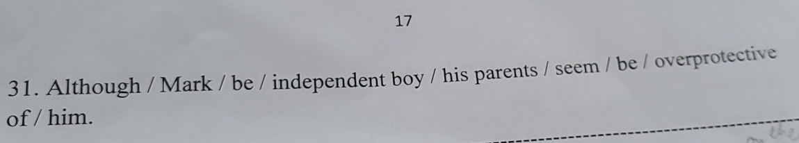 17 
31. Although / Mark / be / independent boy / his parents / seem / be / overprotective 
of / him.