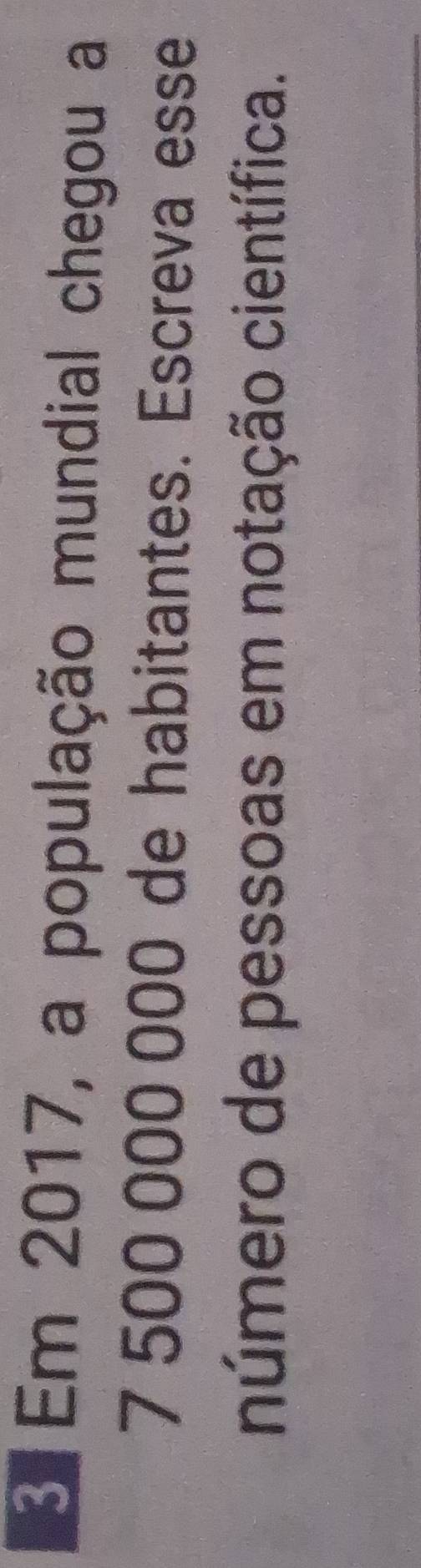 Em 2017, a população mundial chegou a
7 500 000 000 de habitantes. Escreva esse 
número de pessoas em notação científica.