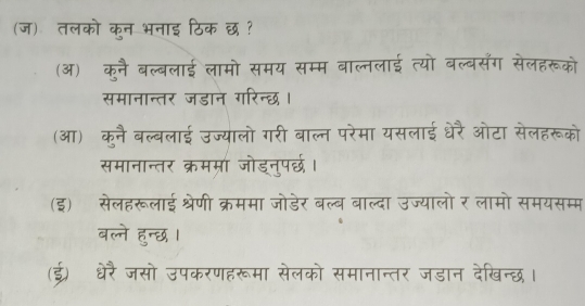 (ज) तलको कन भनाइ ठिक छ ?
(ऑ) कुनै बल्बलाई लामो समय सम्म बाल्नलाई त्यो बल्बसँग सेलहरूको
समानान्तर जडान गरिन्छ।
(आ) कुनै बल्बलाई उज्यालो गरी बाल्न परेमा यसलाई धेरै ओटा सेलहरूको
समानान्तर क्रममा जोडनुपर्छ।
(इ) सेलहरूलाई श्रेणी क्रममा जोडेर बल्ब बाल्दा उज्यालो र लामो समयसम्म
बल्ने हुन्छ ।
(ई) धेरै जसो उपकरणहरूमा सेलको समानान्तर जडान देखिन्छ।