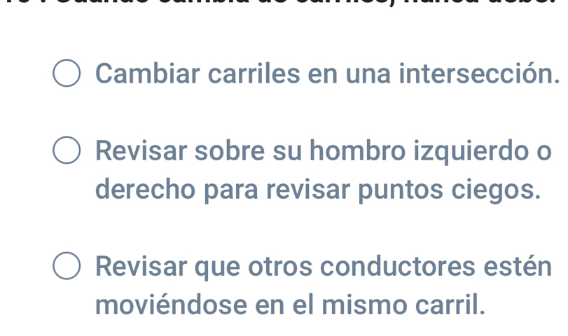 Cambiar carriles en una intersección. 
Revisar sobre su hombro izquierdo o 
derecho para revisar puntos ciegos. 
Revisar que otros conductores estén 
moviéndose en el mismo carril.