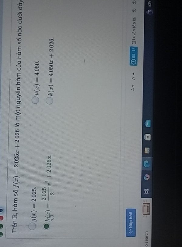 Trên R, hàm số f(x)=2025x+2026 là một nguyên hàm của hàm số nào dưới đây
g(x)=2025.
u(x)=4050.
h(x)= 2025/2 x^2+2026x.
k(x)=4050x+2026. 
Ô Nộp bài! Luyên tập lai
00:15
o search
Kết