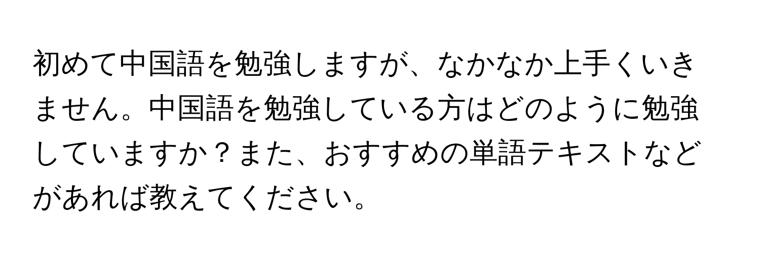 初めて中国語を勉強しますが、なかなか上手くいきません。中国語を勉強している方はどのように勉強していますか？また、おすすめの単語テキストなどがあれば教えてください。