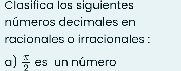 Clasifica los siguientes 
números decimales en 
racionales o irracionales : 
a)  π /2  es un número