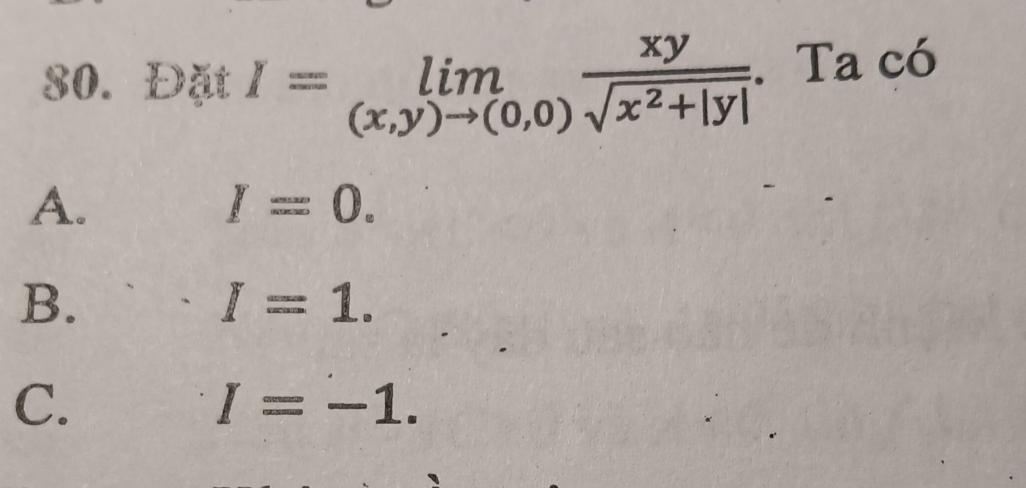 Đặt I=limlimits _(x,y)to (0,0) xy/sqrt(x^2+|y|) . Ta có
A.
I=0.
B.
I=1.
C.
I=-1.