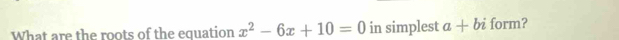 What are the roots of the equation x^2-6x+10=0 in simplest a+bi form?