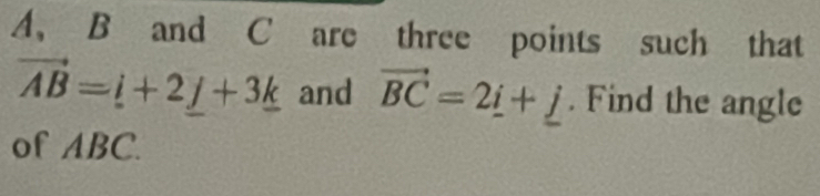 B and C are three points such that
vector AB=_ i+2_ j+3_ k and vector BC=2_ i+_ j. Find the angle 
of ABC.