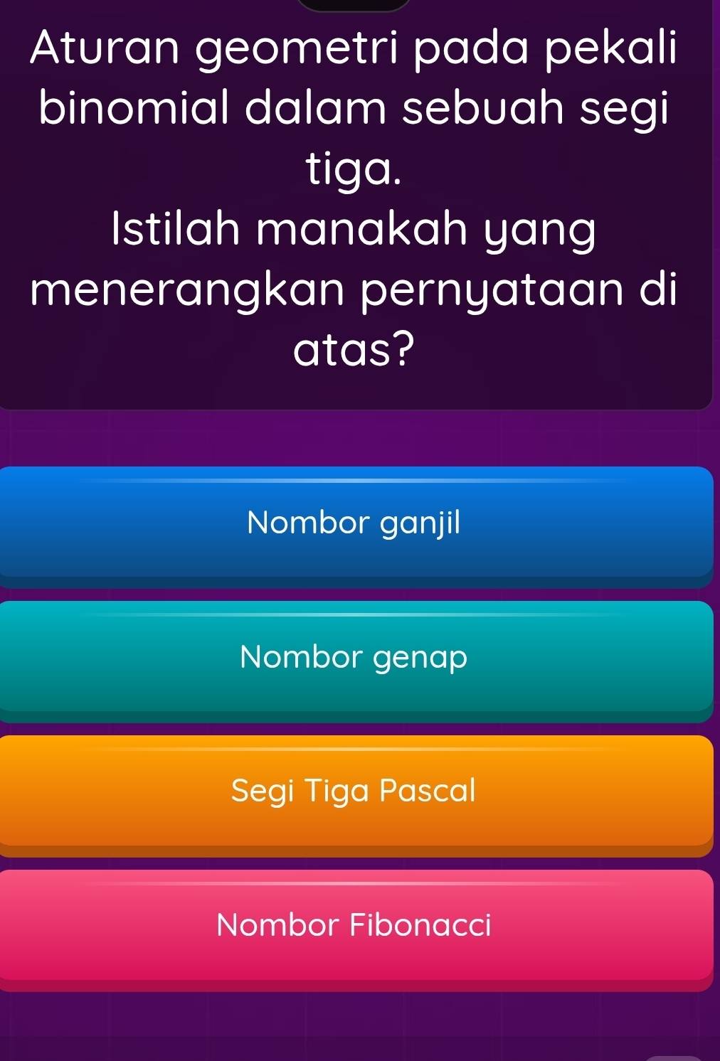 Aturan geometri pada pekali
binomial dalam sebuah segi
tiga.
Istilah manakah yang
menerangkan pernyataan di
atas?
Nombor ganjil
Nombor genap
Segi Tiga Pascal
Nombor Fibonacci