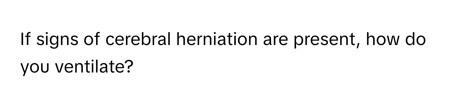 If signs of cerebral herniation are present, how do you ventilate?