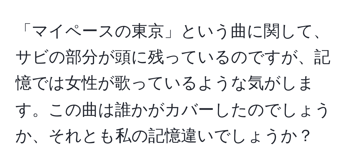 「マイペースの東京」という曲に関して、サビの部分が頭に残っているのですが、記憶では女性が歌っているような気がします。この曲は誰かがカバーしたのでしょうか、それとも私の記憶違いでしょうか？