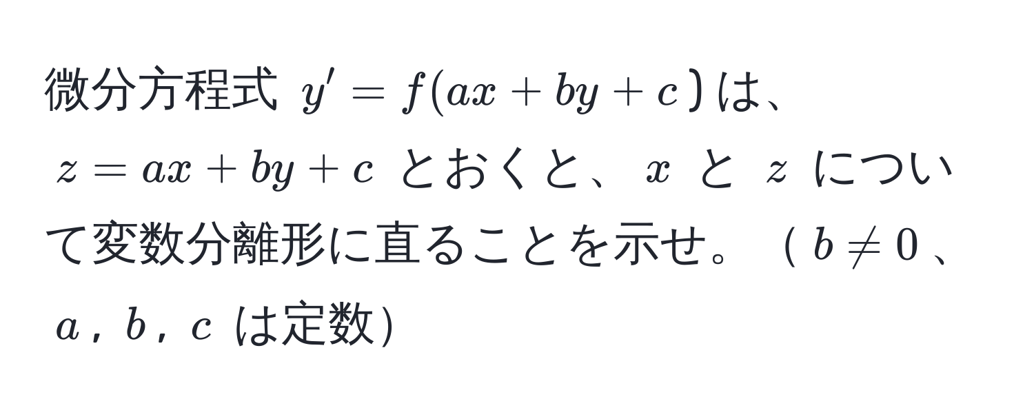 微分方程式 $y' = f(ax + by + c$) は、$z = ax + by + c$ とおくと、$x$ と $z$ について変数分離形に直ることを示せ。$b != 0$、$a$, $b$, $c$ は定数