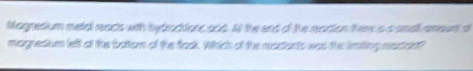 Magredium melal reacts with bydroctotc aod. At the end of the racion ther s a undl amount d 
magnedium left at the batton of the tak. Which of the mactents was the imting mecen?