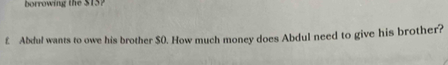 borrowing the $15? 
£ Abdul wants to owe his brother $0. How much money does Abdul need to give his brother?