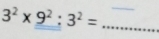 3^2* 9^2:3^2= _ 
_