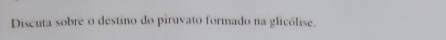 Discuta sobre o destino do piruvato formado na glicólise.
