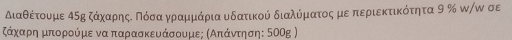 διαθέτουμε αδη ζάχαρηςαο Πόσαγραμμκάρια υδατικούό διαλύόμιατος μεαπεριεκτικότητα 9 % ω/ω σε 
τΚάχαρη μπορούμε να παρασκευάσουμε; σΑπάντηση : 500g )