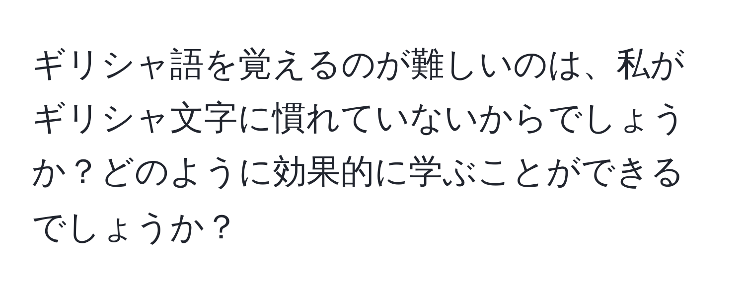 ギリシャ語を覚えるのが難しいのは、私がギリシャ文字に慣れていないからでしょうか？どのように効果的に学ぶことができるでしょうか？