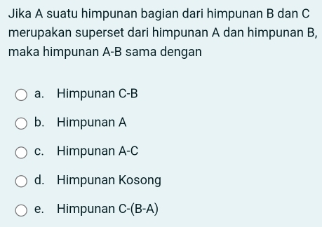 Jika A suatu himpunan bagian dari himpunan B dan C
merupakan superset dari himpunan A dan himpunan B,
maka himpunan A-B sama dengan
a. Himpunan C-B
b. Himpunan A
c. Himpunan A-(
d. Himpunan Kosong
e. Himpunan C-(B-A)