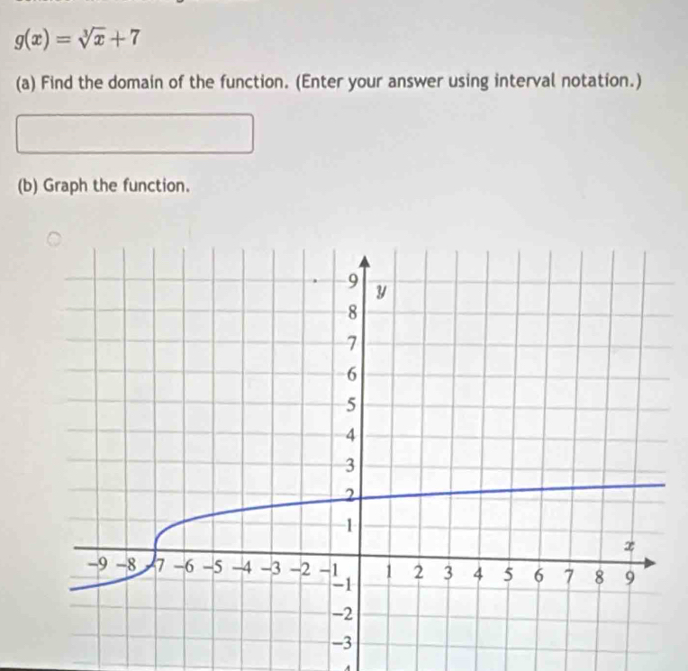 g(x)=sqrt[3](x)+7
(a) Find the domain of the function. (Enter your answer using interval notation.) 
(b) Graph the function. 
.